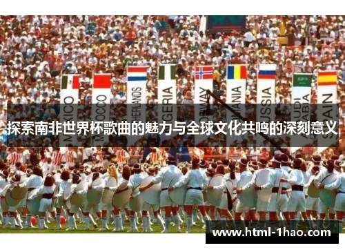 探索南非世界杯歌曲的魅力与全球文化共鸣的深刻意义