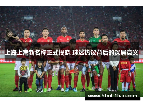 上海上港新名称正式揭晓 球迷热议背后的深层意义