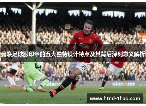 曼联足球服印章的五大独特设计特点及其背后深刻意义解析