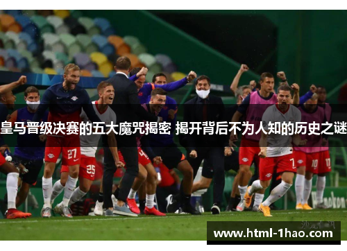 皇马晋级决赛的五大魔咒揭密 揭开背后不为人知的历史之谜