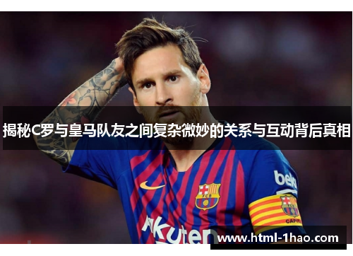 揭秘C罗与皇马队友之间复杂微妙的关系与互动背后真相