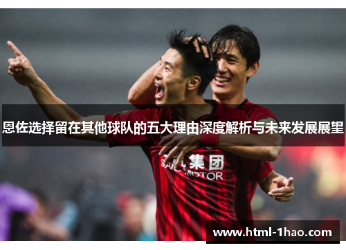 恩佐选择留在其他球队的五大理由深度解析与未来发展展望