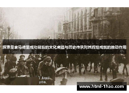 探索皇家马德里成功背后的文化底蕴与历史传承对其辉煌成就的推动作用