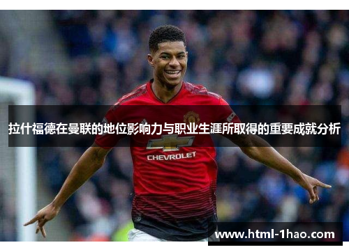 拉什福德在曼联的地位影响力与职业生涯所取得的重要成就分析