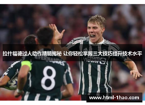 拉什福德过人动作精髓揭秘 让你轻松掌握三大技巧提升技术水平