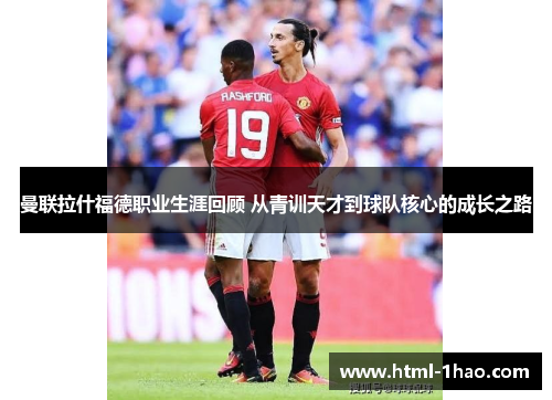 曼联拉什福德职业生涯回顾 从青训天才到球队核心的成长之路