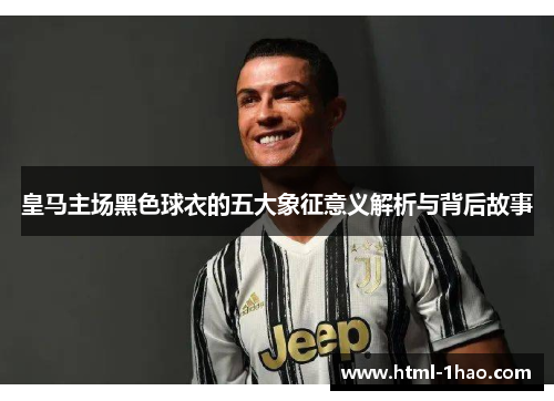 皇马主场黑色球衣的五大象征意义解析与背后故事