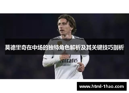 莫德里奇在中场的独特角色解析及其关键技巧剖析