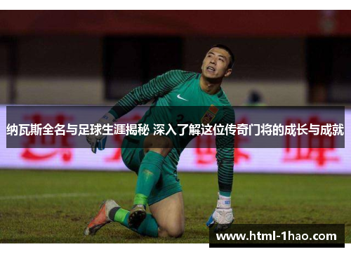 纳瓦斯全名与足球生涯揭秘 深入了解这位传奇门将的成长与成就