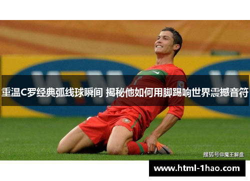 重温C罗经典弧线球瞬间 揭秘他如何用脚踢响世界震撼音符