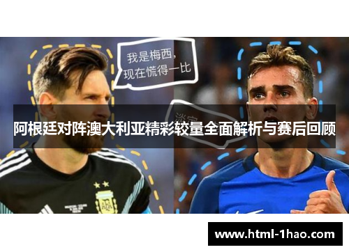 阿根廷对阵澳大利亚精彩较量全面解析与赛后回顾