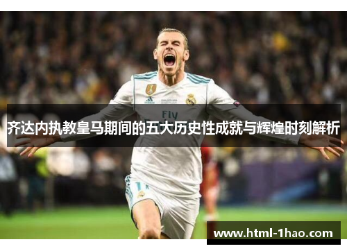 齐达内执教皇马期间的五大历史性成就与辉煌时刻解析