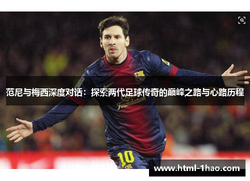 范尼与梅西深度对话：探索两代足球传奇的巅峰之路与心路历程