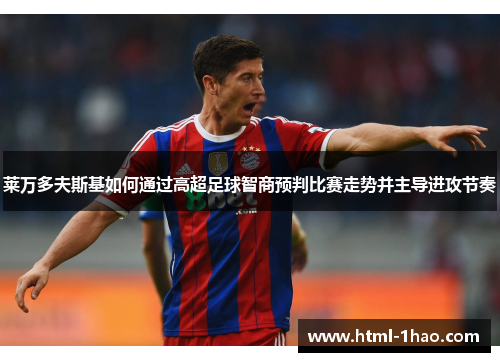 莱万多夫斯基如何通过高超足球智商预判比赛走势并主导进攻节奏