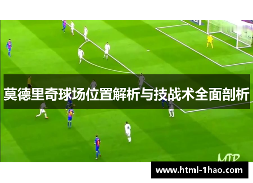 莫德里奇球场位置解析与技战术全面剖析