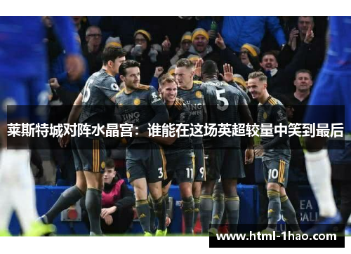 莱斯特城对阵水晶宫：谁能在这场英超较量中笑到最后