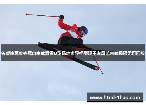 谷爱凌再度夺冠自由式滑雪U型场地世界杯展现王者风范突破极限无可匹敌