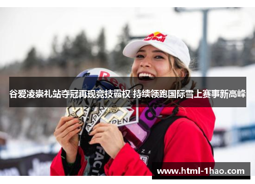 谷爱凌崇礼站夺冠再现竞技霸权 持续领跑国际雪上赛事新高峰
