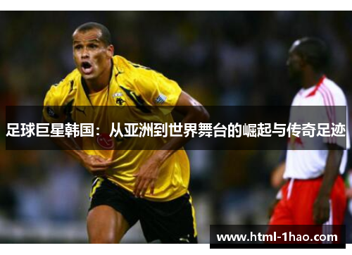 足球巨星韩国：从亚洲到世界舞台的崛起与传奇足迹