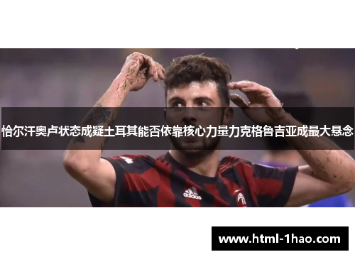 恰尔汗奥卢状态成疑土耳其能否依靠核心力量力克格鲁吉亚成最大悬念