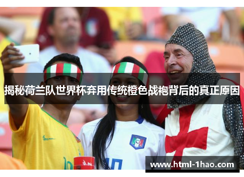 揭秘荷兰队世界杯弃用传统橙色战袍背后的真正原因