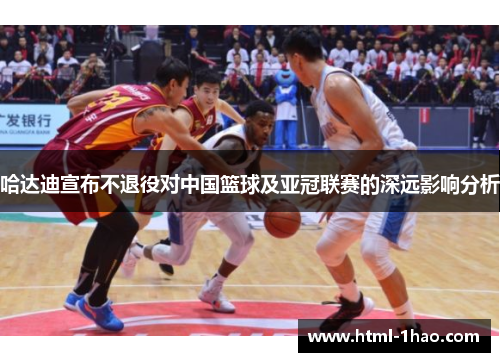 哈达迪宣布不退役对中国篮球及亚冠联赛的深远影响分析