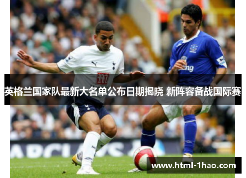 英格兰国家队最新大名单公布日期揭晓 新阵容备战国际赛