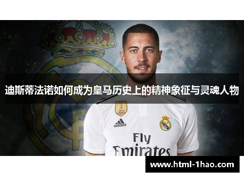 迪斯蒂法诺如何成为皇马历史上的精神象征与灵魂人物