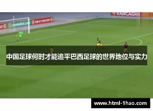 中国足球何时才能追平巴西足球的世界地位与实力