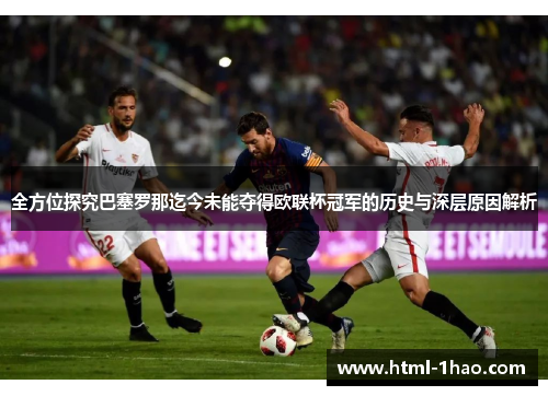 全方位探究巴塞罗那迄今未能夺得欧联杯冠军的历史与深层原因解析