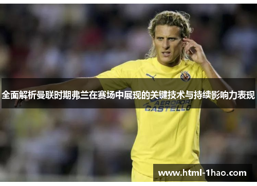 全面解析曼联时期弗兰在赛场中展现的关键技术与持续影响力表现