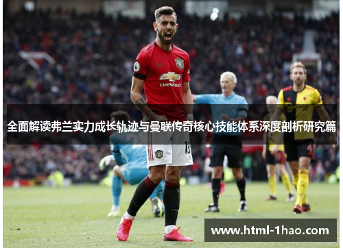 全面解读弗兰实力成长轨迹与曼联传奇核心技能体系深度剖析研究篇