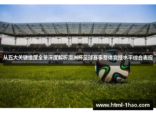 从五大关键维度全景深度解析澳洲杯足球赛事整体竞技水平综合表现