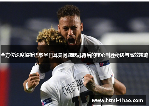 全方位深度解析巴黎圣日耳曼问鼎欧冠背后的核心制胜秘诀与高效策略