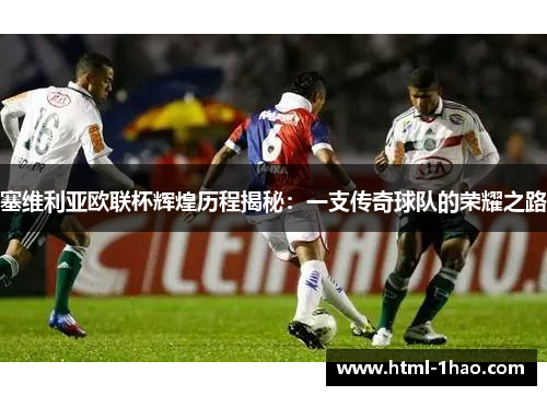 塞维利亚欧联杯辉煌历程揭秘:一支传奇球队的荣耀之路 塞维利亚欧联杯辉煌历程揭秘:一支传奇球队的荣耀之路