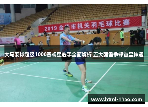 大马羽球超级1000赛明星选手全面解析 五大强者争锋各显神通 大马羽球超级1000赛明星选手全面解析 五大强者争锋各显神通