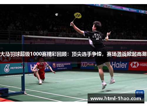 大马羽球超级1000赛精彩回顾:顶尖选手争锋,赛场激战掀起高潮 大马羽球超级1000赛精彩回顾:顶尖选手争锋,赛场激战掀起高潮