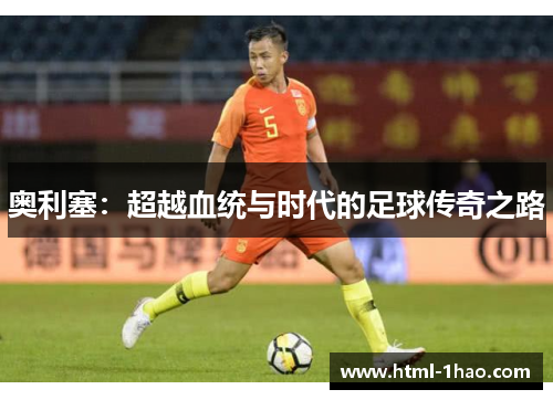 奥利塞：超越血统与时代的足球传奇之路
