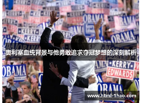 奥利塞血统背景与他勇敢追求夺冠梦想的深刻解析 奥利塞血统背景与他勇敢追求夺冠梦想的深刻解析