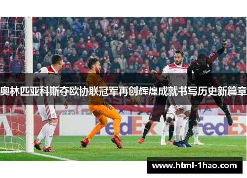奥林匹亚科斯夺欧协联冠军再创辉煌成就书写历史新篇章 奥林匹亚科斯夺欧协联冠军再创辉煌成就书写历史新篇章