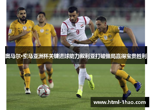 奥马尔·索马亚洲杯关键进球助力叙利亚打破僵局赢得宝贵胜利 奥马尔·索马亚洲杯关键进球助力叙利亚打破僵局赢得宝贵胜利
