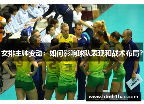 女排主帅变动:如何影响球队表现和战术布局? 女排主帅变动:如何影响球队表现和战术布局?