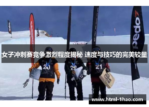女子冲刺赛竞争激烈程度揭秘 速度与技巧的完美较量 女子冲刺赛竞争激烈程度揭秘 速度与技巧的完美较量