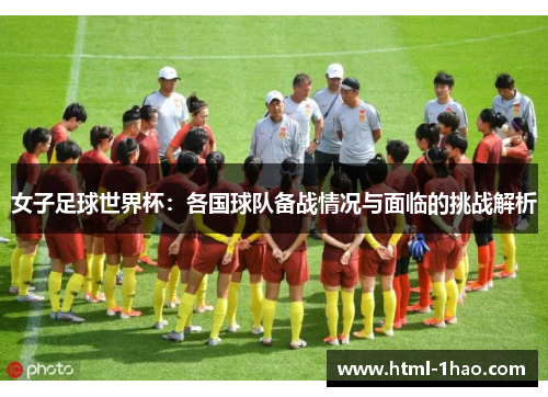 女子足球世界杯:各国球队备战情况与面临的挑战解析 女子足球世界杯:各国球队备战情况与面临的挑战解析