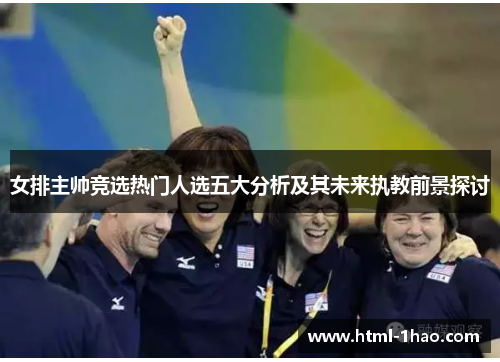 女排主帅竞选热门人选五大分析及其未来执教前景探讨 女排主帅竞选热门人选五大分析及其未来执教前景探讨