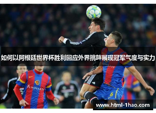 如何以阿根廷世界杯胜利回应外界挑衅展现冠军气度与实力 如何以阿根廷世界杯胜利回应外界挑衅展现冠军气度与实力