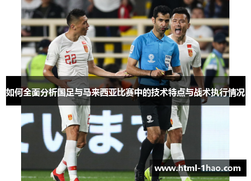 如何全面分析国足与马来西亚比赛中的技术特点与战术执行情况 如何全面分析国足与马来西亚比赛中的技术特点与战术执行情况