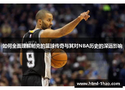 如何全面理解帕克的篮球传奇与其对NBA历史的深远影响