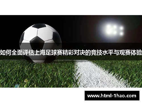 如何全面评估上海足球赛精彩对决的竞技水平与观赛体验 如何全面评估上海足球赛精彩对决的竞技水平与观赛体验