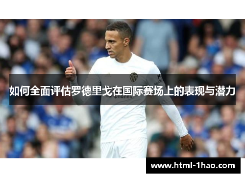 如何全面评估罗德里戈在国际赛场上的表现与潜力 如何全面评估罗德里戈在国际赛场上的表现与潜力